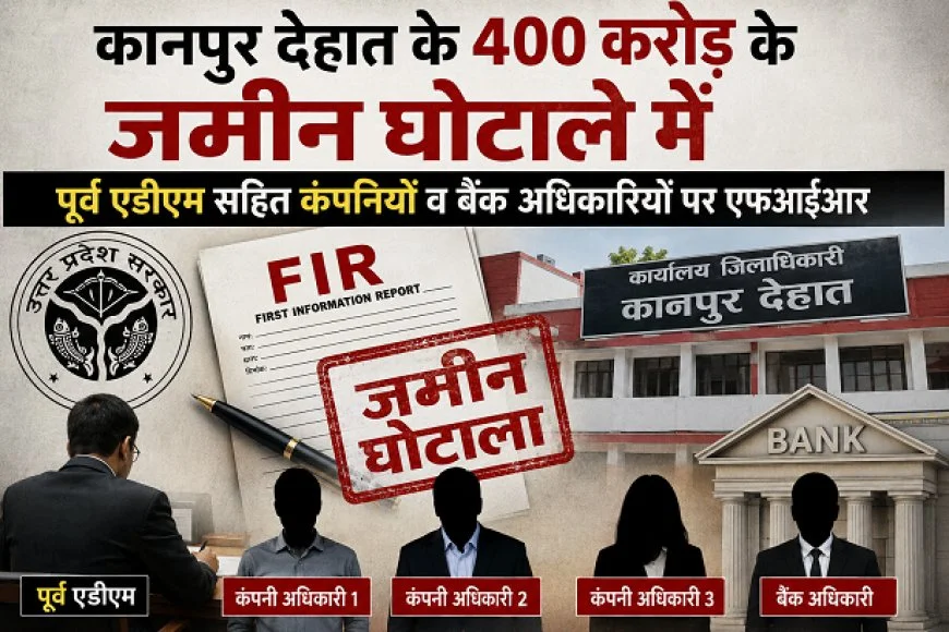 कानपुर देहात के 400 करोड़ के जमीन घोटाले में पूर्व एडीएम सहित कंपनियों व बैंक अधिकारियों पर एफआईआर